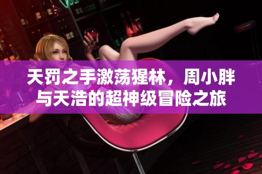 天罚之手激荡猩林，周小胖与天浩的超神级冒险之旅