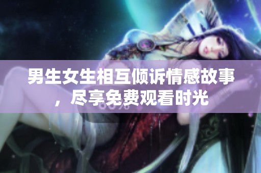 男生女生相互倾诉情感故事，尽享免费观看时光