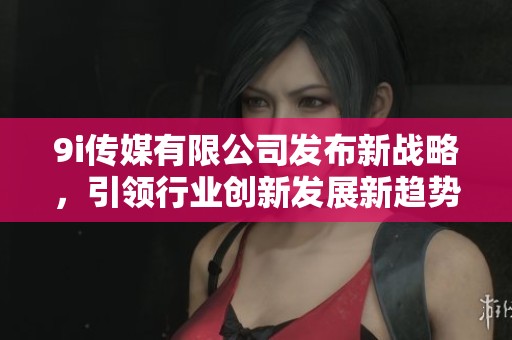 9i传媒有限公司发布新战略，引领行业创新发展新趋势