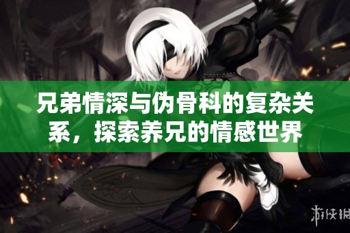 兄弟情深与伪骨科的复杂关系，探索养兄的情感世界