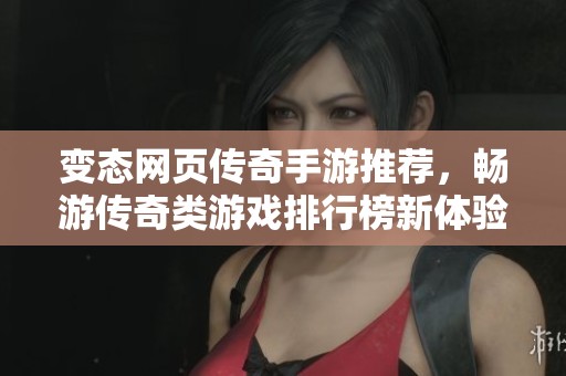 变态网页传奇手游推荐，畅游传奇类游戏排行榜新体验