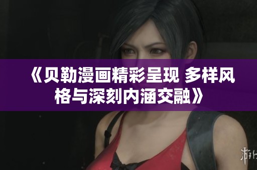 《贝勒漫画精彩呈现 多样风格与深刻内涵交融》