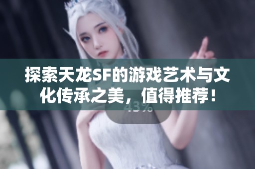 探索天龙SF的游戏艺术与文化传承之美，值得推荐！