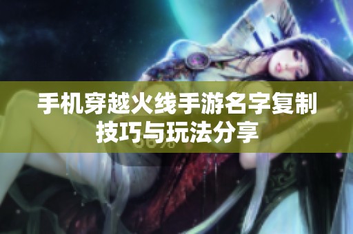 手机穿越火线手游名字复制技巧与玩法分享