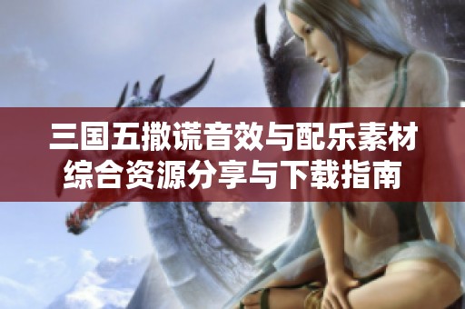 三国五撒谎音效与配乐素材综合资源分享与下载指南