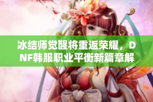 冰结师觉醒将重返荣耀，DNF韩服职业平衡新篇章解析