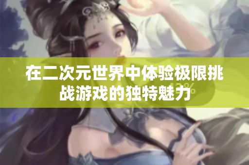 在二次元世界中体验极限挑战游戏的独特魅力