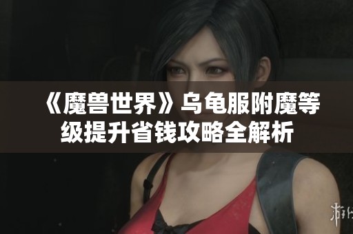 《魔兽世界》乌龟服附魔等级提升省钱攻略全解析