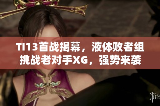 TI13首战揭幕，液体败者组挑战老对手XG，强势来袭