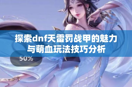 探索dnf天雷罚战甲的魅力与萌血玩法技巧分析