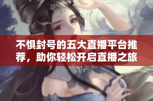 不惧封号的五大直播平台推荐，助你轻松开启直播之旅