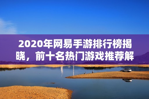 2020年网易手游排行榜揭晓，前十名热门游戏推荐解析