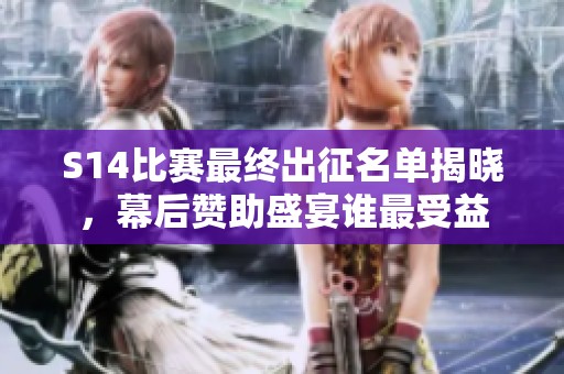S14比赛最终出征名单揭晓，幕后赞助盛宴谁最受益