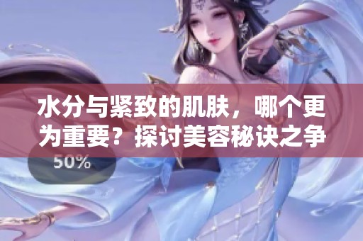 水分与紧致的肌肤，哪个更为重要？探讨美容秘诀之争