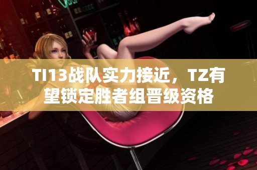 TI13战队实力接近，TZ有望锁定胜者组晋级资格