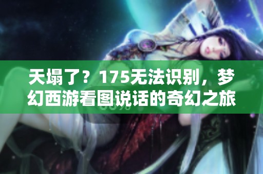 天塌了？175无法识别，梦幻西游看图说话的奇幻之旅