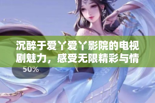 沉醉于爱丫爱丫影院的电视剧魅力，感受无限精彩与情感交织
