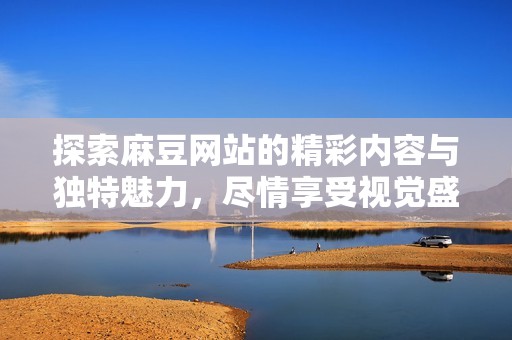 探索麻豆网站的精彩内容与独特魅力，尽情享受视觉盛宴