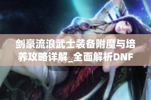 剑豪流浪武士装备附魔与培养攻略详解_全面解析DNF手游玩法
