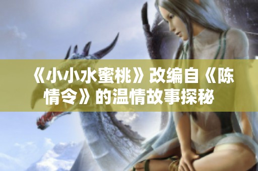 《小小水蜜桃》改编自《陈情令》的温情故事探秘