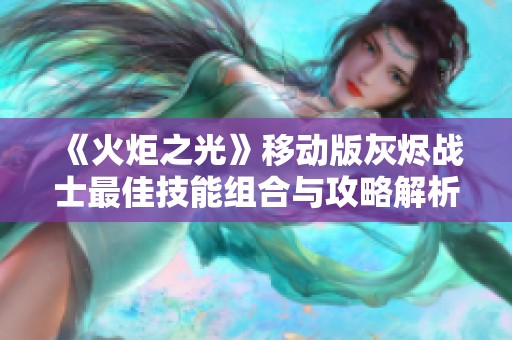 《火炬之光》移动版灰烬战士最佳技能组合与攻略解析