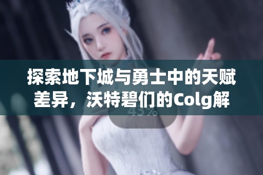 探索地下城与勇士中的天赋差异，沃特碧们的Colg解析