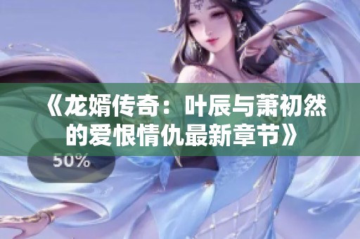《龙婿传奇：叶辰与萧初然的爱恨情仇最新章节》