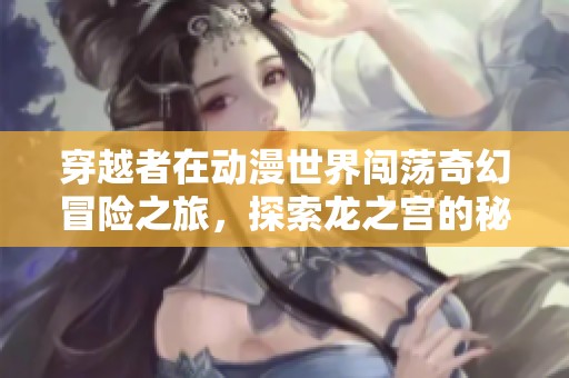 穿越者在动漫世界闯荡奇幻冒险之旅，探索龙之宫的秘密与挑战