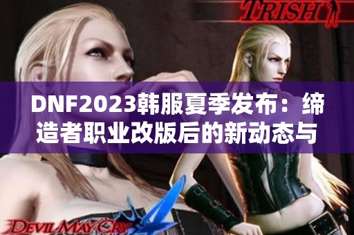 DNF2023韩服夏季发布：缔造者职业改版后的新动态与趋势分析