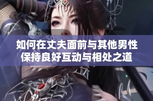 如何在丈夫面前与其他男性保持良好互动与相处之道