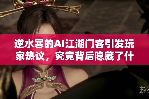 逆水寒的AI江湖门客引发玩家热议，究竟背后隐藏了什么秘密？