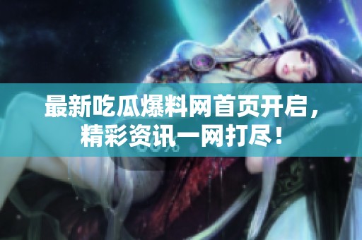最新吃瓜爆料网首页开启，精彩资讯一网打尽！