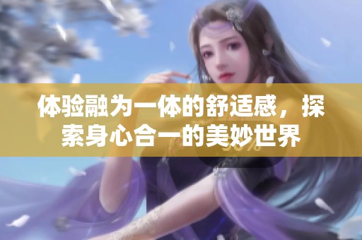 体验融为一体的舒适感，探索身心合一的美妙世界