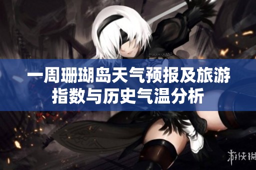 一周珊瑚岛天气预报及旅游指数与历史气温分析