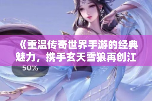《重温传奇世界手游的经典魅力，携手玄天雪狼再创江湖传奇》