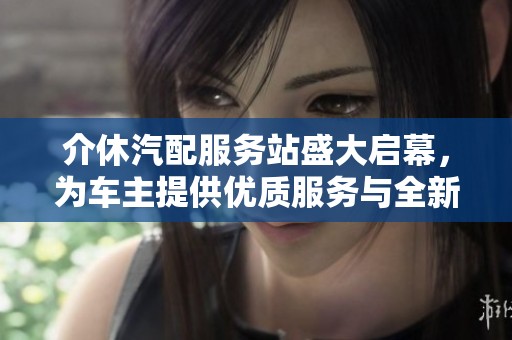 介休汽配服务站盛大启幕，为车主提供优质服务与全新体验