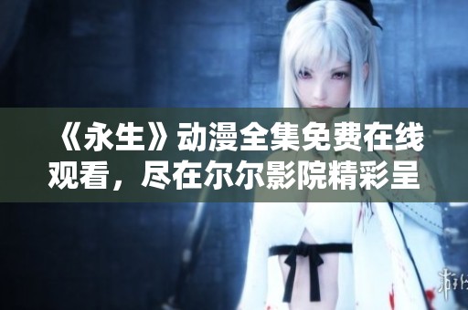 《永生》动漫全集免费在线观看，尽在尔尔影院精彩呈现