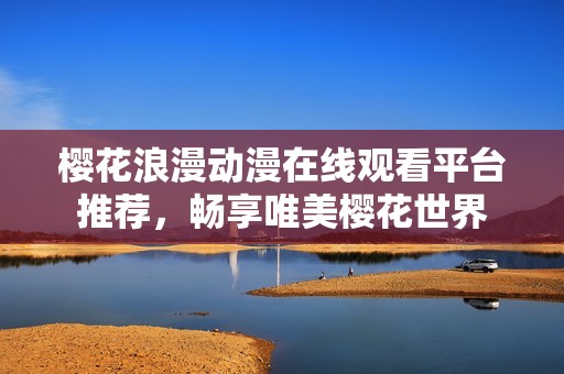 樱花浪漫动漫在线观看平台推荐，畅享唯美樱花世界