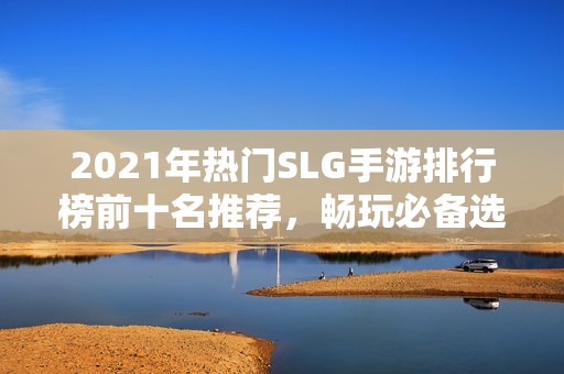 2021年热门SLG手游排行榜前十名推荐，畅玩必备选择