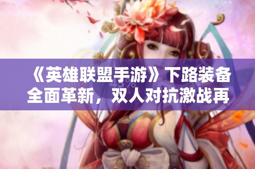 《英雄联盟手游》下路装备全面革新，双人对抗激战再起！