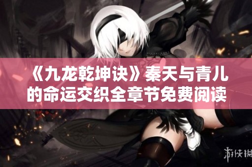 《九龙乾坤诀》秦天与青儿的命运交织全章节免费阅读