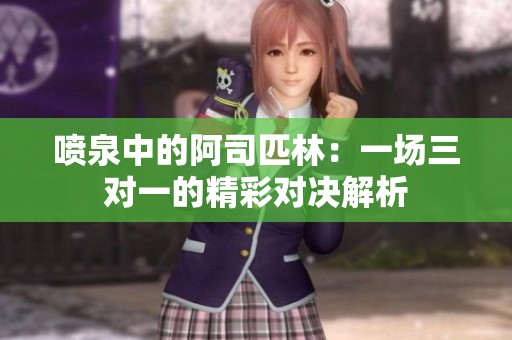 喷泉中的阿司匹林：一场三对一的精彩对决解析
