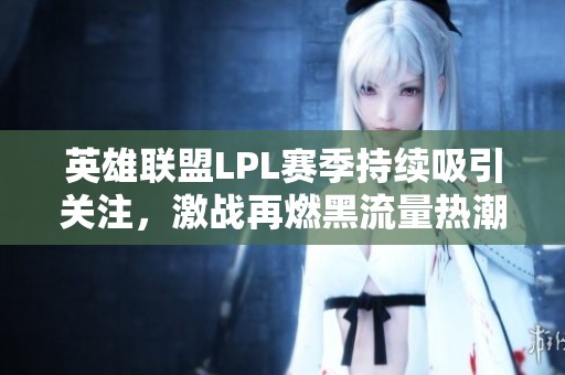 英雄联盟LPL赛季持续吸引关注，激战再燃黑流量热潮