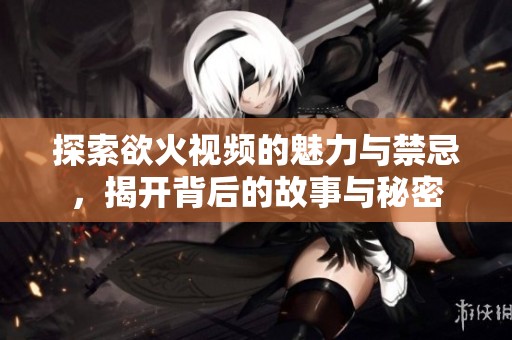 探索欲火视频的魅力与禁忌，揭开背后的故事与秘密