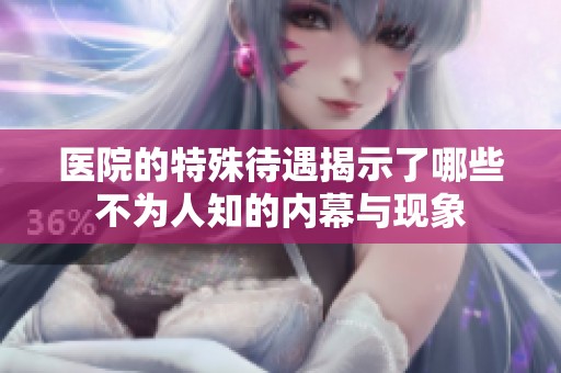 医院的特殊待遇揭示了哪些不为人知的内幕与现象