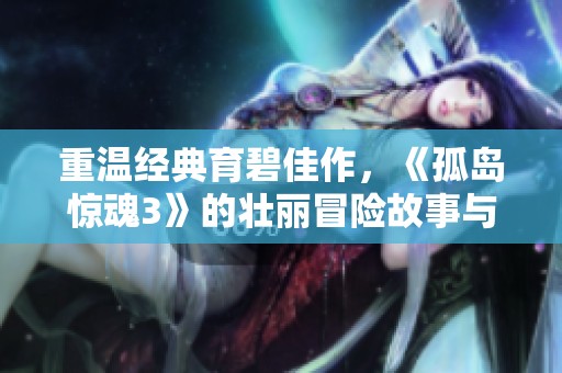 重温经典育碧佳作，《孤岛惊魂3》的壮丽冒险故事与深刻剧情解析