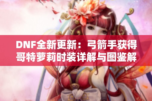DNF全新更新：弓箭手获得哥特萝莉时装详解与图鉴解析