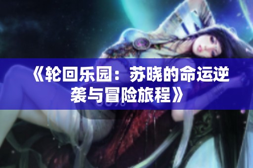 《轮回乐园：苏晓的命运逆袭与冒险旅程》