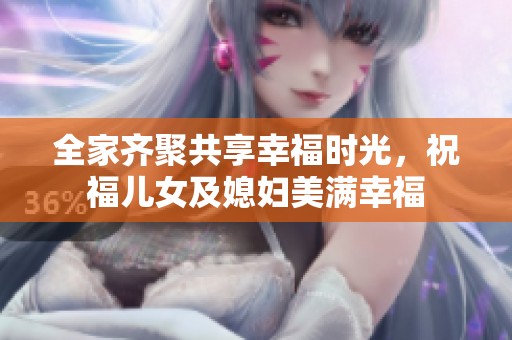 全家齐聚共享幸福时光，祝福儿女及媳妇美满幸福