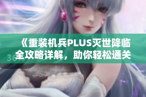 《重装机兵PLUS灭世降临全攻略详解，助你轻松通关》